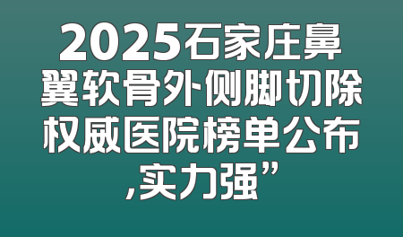 2025石家庄鼻翼软骨外侧脚切除权威医院榜单公布，实力强”