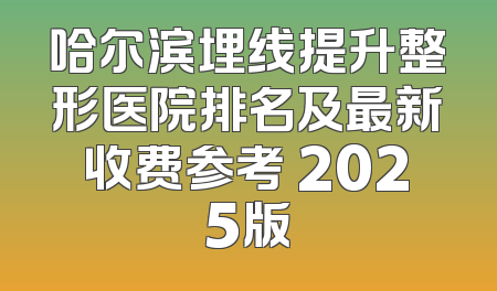 哈尔滨埋线提升整形医院排名及最新收费参考 2025版