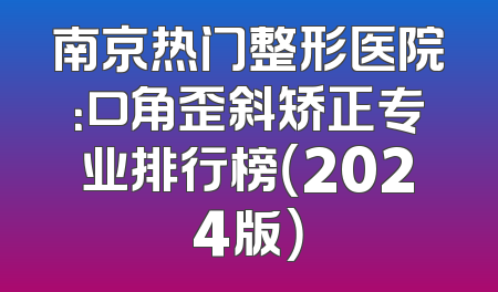 南京热门整形医院：口角歪斜矫正专业排行榜（2024版）