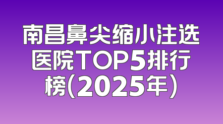 南昌鼻尖缩小注选医院TOP5排行榜（2025年）