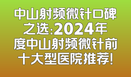 中山射频微针口碑之选：2024年度中山射频微针前十大型医院推荐！