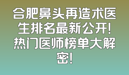 合肥鼻头再造术医生排名最新公开！热门医师榜单大解密！