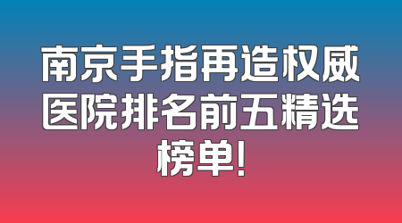 南京手指再造权威医院排名前五精选榜单！