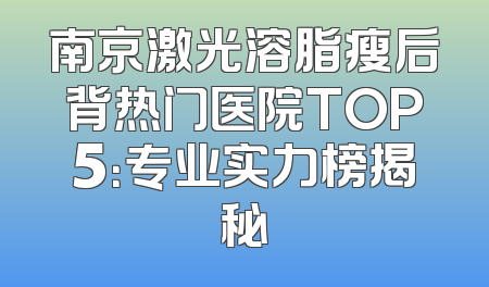 南京激光溶脂瘦后背热门医院TOP5：专业实力榜揭秘