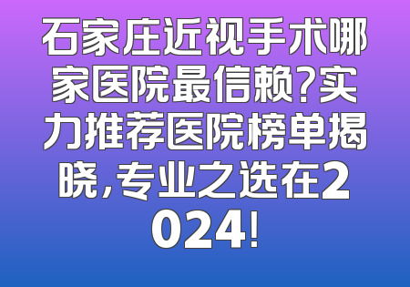 石家庄近视手术哪家医院最信赖？实力推荐医院榜单揭晓，专业之选在2024！