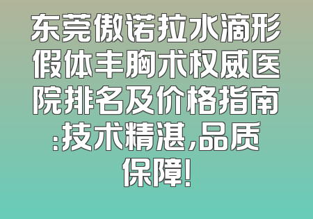 东莞傲诺拉水滴形假体丰胸术权威医院排名及价格指南：技术精湛，品质保障！