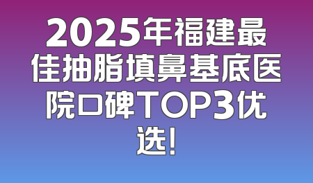 2025年福建最佳抽脂填鼻基底医院口碑TOP3优选！