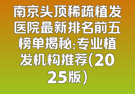南京头顶稀疏植发医院最新排名前五榜单揭秘：专业植发机构推荐（2025版）