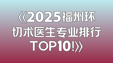 《2025福州环切术医生专业排行TOP10！》