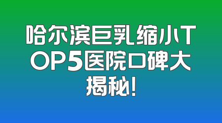 哈尔滨巨乳缩小TOP5医院口碑大揭秘！