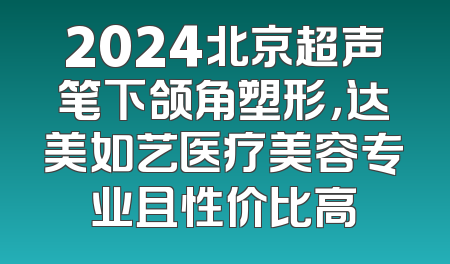2024北京超声笔下颌角塑形，达美如艺医疗美容专业且性价比高