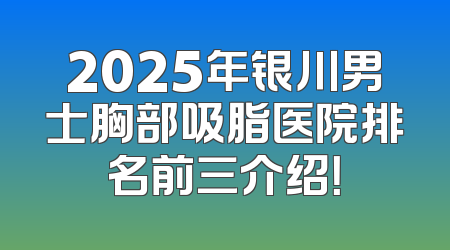 2025年银川男士胸部吸脂医院排名前三介绍！