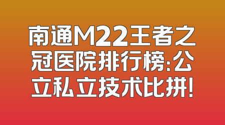 南通M22王者之冠医院排行榜：公立私立技术比拼！