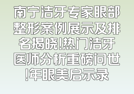 南宁洁牙专家眼部整形案例展示及排名揭晓！热门洁牙医师分析重磅问世！年眼美启示录