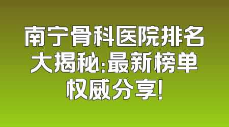 南宁骨科医院排名大揭秘：最新榜单权威分享！
