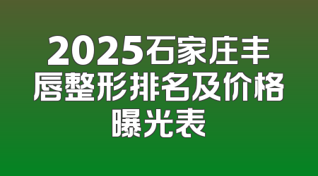 2025石家庄丰唇整形排名及价格曝光表