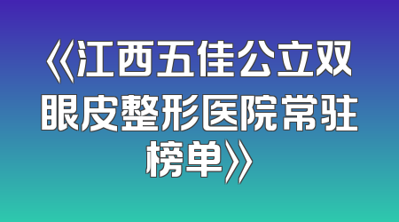 《江西五佳公立双眼皮整形医院常驻榜单》