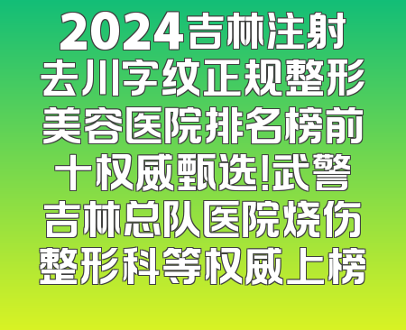2024吉林注射去川字纹正规整形美容医院排名榜前十权威甄选！武警吉林总队医院烧伤整形科等权威上榜