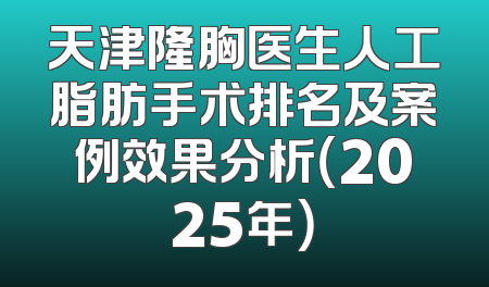 天津隆胸医生人工脂肪手术排名及案例效果分析（2025年）