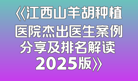 《江西山羊胡种植医院杰出医生案例分享及排名解读 2025版》