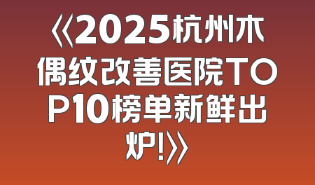 《2025杭州木偶纹改善医院TOP10榜单新鲜出炉！》