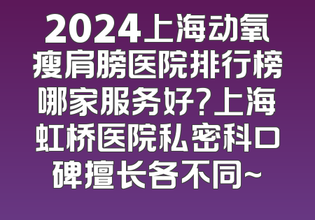 2024上海动氧瘦肩膀医院排行榜哪家服务好？上海虹桥医院私密科口碑擅长各不同~