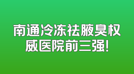 南通冷冻祛腋臭权威医院前三强！