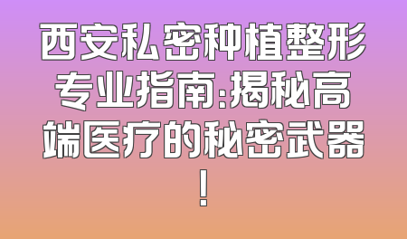 西安私密种植整形专业指南：揭秘高端医疗的秘密武器！