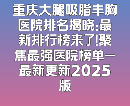 重庆大腿吸脂丰胸医院排名揭晓：最新排行榜来了！聚焦最强医院榜单_最新更新2025版