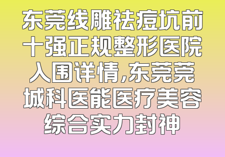 东莞线雕祛痘坑前十强正规整形医院入围详情，东莞莞城科医能医疗美容综合实力封神