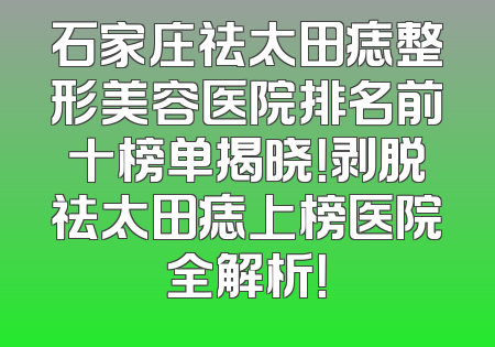 石家庄祛太田痣整形美容医院排名前十榜单揭晓！剥脱祛太田痣上榜医院全解析！