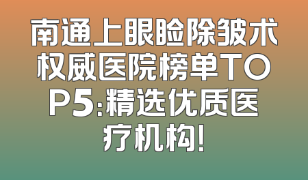 南通上眼睑除皱术权威医院榜单TOP5：精选优质医疗机构！