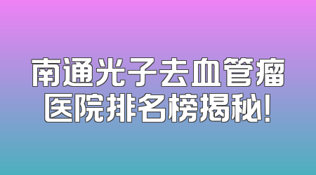 南通光子去血管瘤医院排名榜揭秘！
