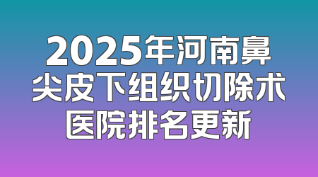 2025年河南鼻尖皮下组织切除术医院排名更新