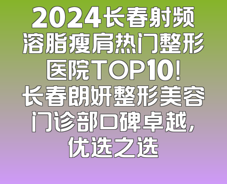 2024长春射频溶脂瘦肩热门整形医院TOP10！长春朗妍整形美容门诊部口碑卓越，优选之选