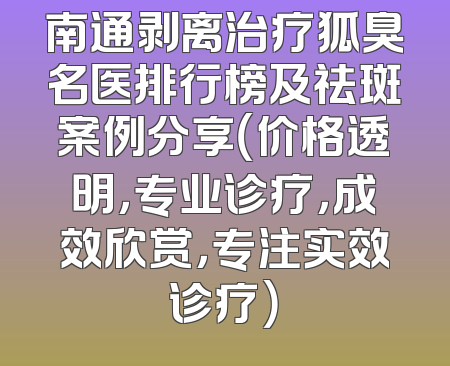 南通剥离治疗狐臭名医排行榜及祛斑案例分享（价格透明，专业诊疗，成效欣赏，专注实效诊疗）