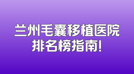 兰州毛囊移植医院排名榜指南!