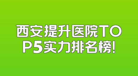 西安提升医院TOP5实力排名榜！
