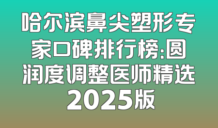 哈尔滨鼻尖塑形专家口碑排行榜：圆润度调整医师精选 2025版