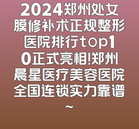 2024郑州处女膜修补术正规整形医院排行top10正式亮相！郑州晨星医疗美容医院全国连锁实力靠谱~