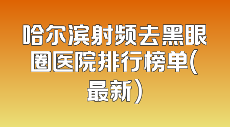 哈尔滨射频去黑眼圈医院排行榜单（最新）