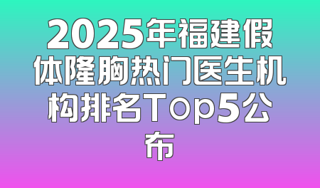 2025年福建假体隆胸热门医生机构排名Top5公布
