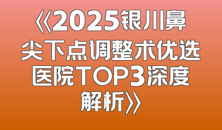 《2025银川鼻尖下点调整术优选医院TOP3深度解析》