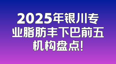 2025年银川专业脂肪丰下巴前五机构盘点！