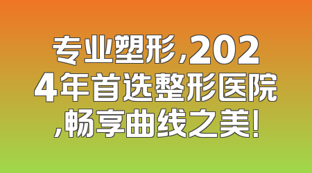 专业塑形，2024年首选整形医院，畅享曲线之美！