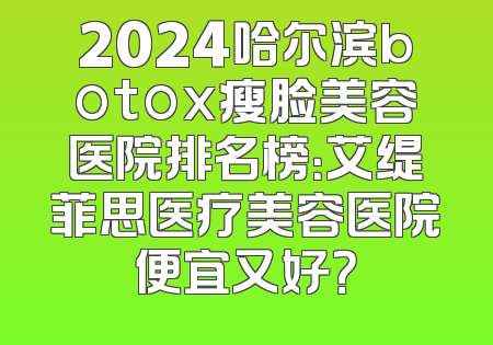 2024哈尔滨botox瘦脸美容医院排名榜：艾缇菲思医疗美容医院便宜又好？