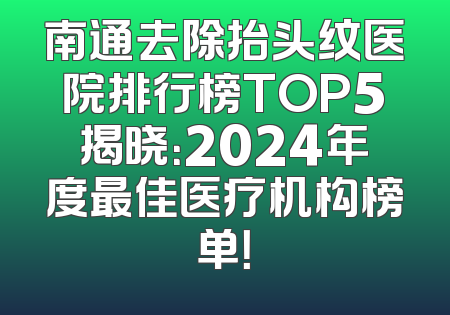 南通去除抬头纹医院排行榜TOP5揭晓：2024年度最佳医疗机构榜单！