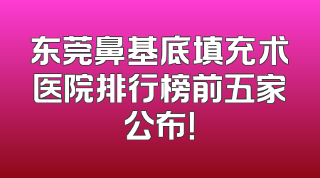 东莞鼻基底填充术医院排行榜前五家公布！