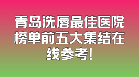 青岛洗唇最佳医院榜单前五大集结在线参考！