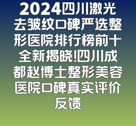 2024四川激光去皱纹口碑严选整形医院排行榜前十全新揭晓！四川成都赵博士整形美容医院口碑真实评价反馈